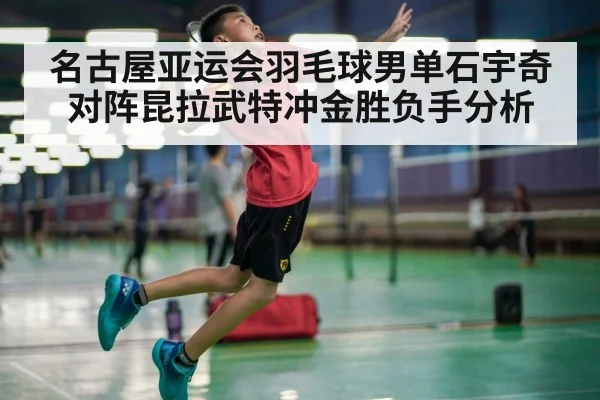 名古屋亚运会羽毛球男单石宇奇对阵昆拉武特冲金胜负手分析