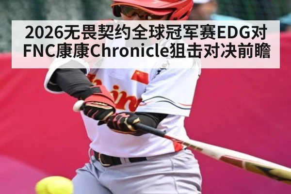 2026无畏契约全球冠军赛EDG对FNC康康Chronicle狙击对决前瞻