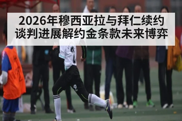 2026年穆西亚拉与拜仁续约谈判进展解约金条款未来博弈