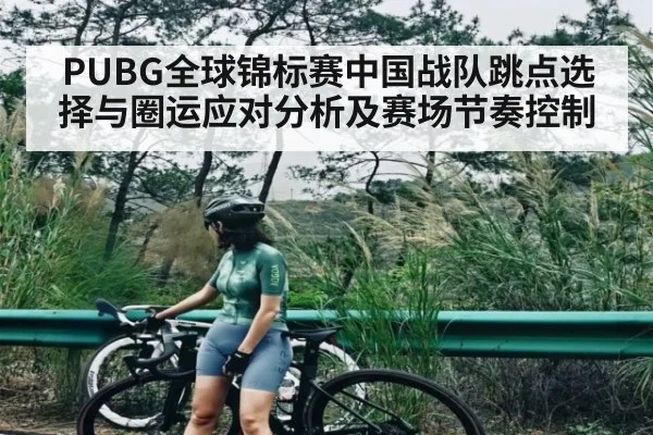 PUBG全球锦标赛中国战队跳点选择与圈运应对分析及赛场节奏控制